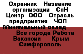 Охранник › Название организации ­ СпН Центр, ООО › Отрасль предприятия ­ ЧОП › Минимальный оклад ­ 22 500 - Все города Работа » Вакансии   . Крым,Симферополь